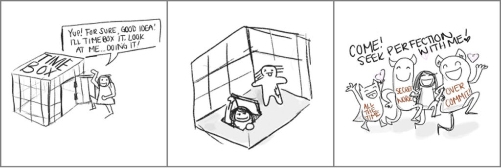 three panel comic crudely drawn: 1) Jacklynn going into a cage labeled "timebox" saying "Yup! For sure, good idea! I'll time box it. Look at me...doing it!" 2) Dummy stand in of Jacklynn while she escapes from the bottom through a trap door 3) Jacklynn saying "come! seek perfection with me!" whilst skipping merrily with three monsters labeled "All the time!', "Secret work", and "over commit!"