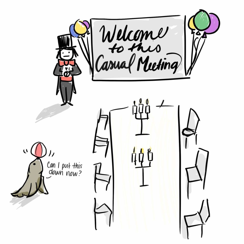 Cartoon: Me in a tuxedo + top hat with my hands held stiffly standing beside a sign that reads "welcome to this casual meeting" written in cursive, surrounded by balloons. There is long banquet table lit by candles. To the left, there is a seal balancing a ball on its nose saying "can I put this down now?"