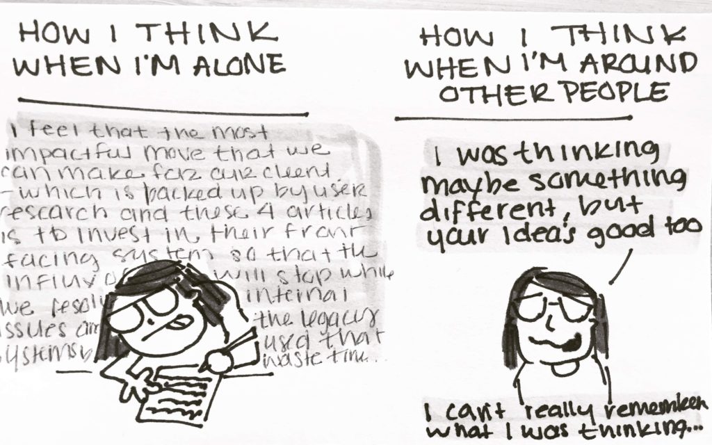 Comic: Right side labeled "How I think when I'm alone" features me writing while deep in thought with a bunch of words behind me to show how verbose and thoughtful I am. Showing some lines like "I feel that most impactful move that we can make...". Left side reads "How I think wen I'm around other people" with me looking nervous and saying "I was think maybe something different, but your idea's good too. I can't really remember what i was thinking..."